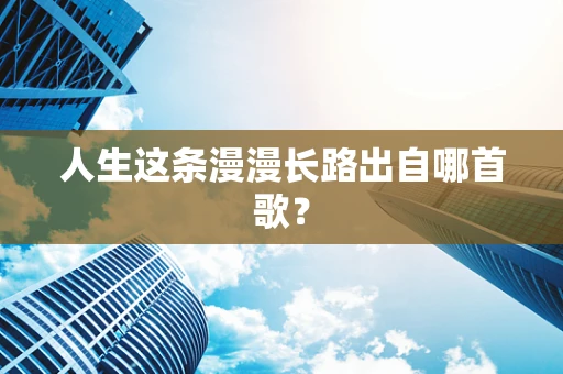 人生这条漫漫长路出自哪首歌？