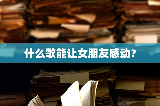 什么歌能让女朋友感动？