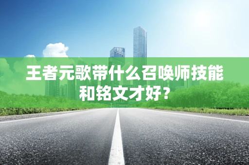 王者元歌带什么召唤师技能和铭文才好？