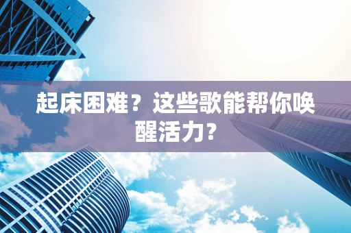 起床困难？这些歌能帮你唤醒活力？