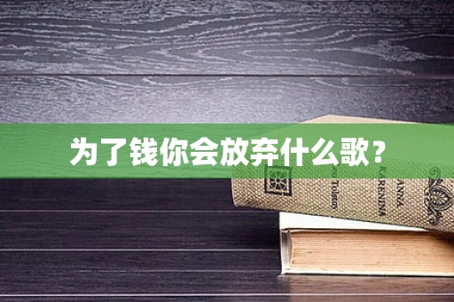 为了钱你会放弃什么歌？