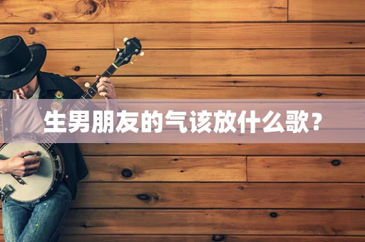 生男朋友的气该放什么歌？