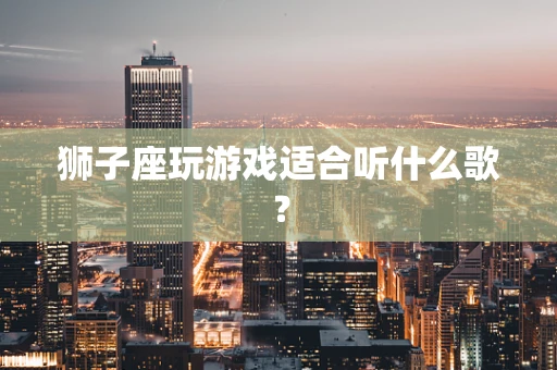 狮子座玩游戏适合听什么歌？