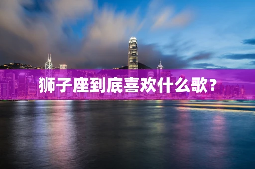 狮子座到底喜欢什么歌？