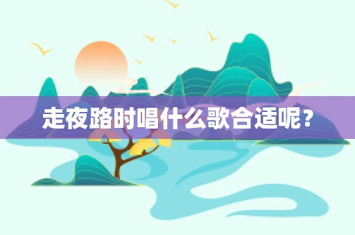 走夜路时唱什么歌合适呢？