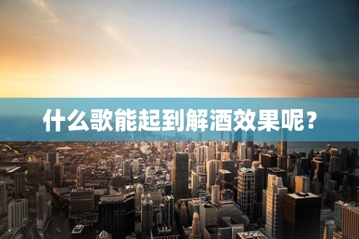 什么歌能起到解酒效果呢？