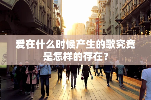 爱在什么时候产生的歌究竟是怎样的存在？