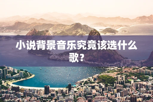 小说背景音乐究竟该选什么歌？