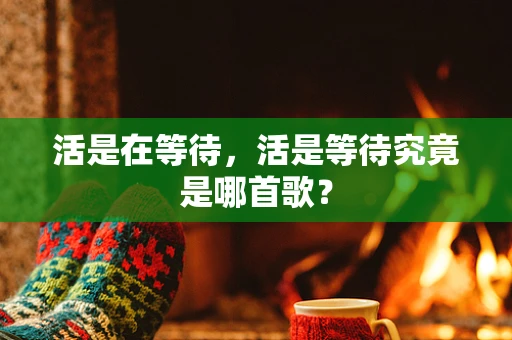 活是在等待，活是等待究竟是哪首歌？