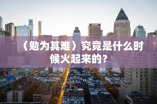 〈勉为其难〉究竟是什么时候火起来的？