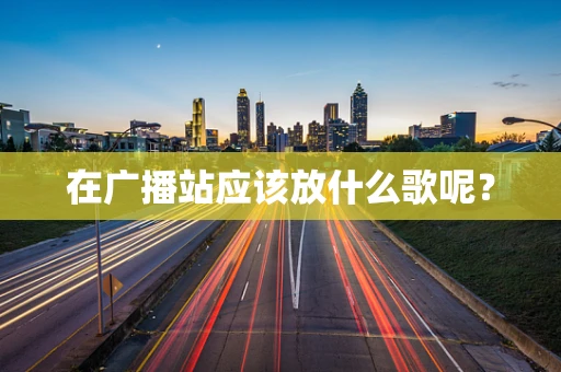 在广播站应该放什么歌呢？