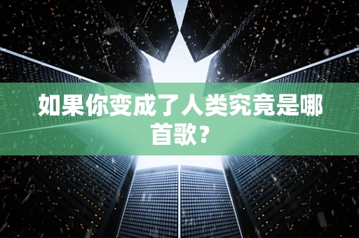 如果你变成了人类究竟是哪首歌？