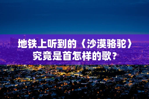地铁上听到的〈沙漠骆驼〉究竟是首怎样的歌？