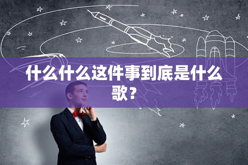 什么什么这件事到底是什么歌？