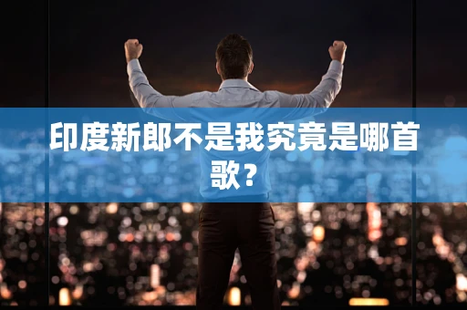 印度新郎不是我究竟是哪首歌？