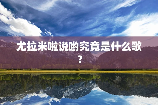 尤拉米啦说哟究竟是什么歌？