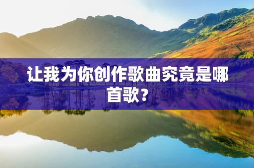 让我为你创作歌曲究竟是哪首歌？