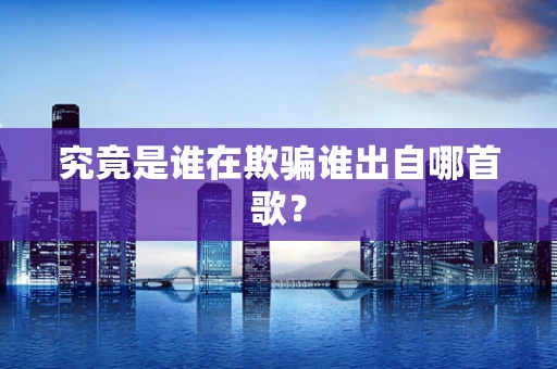 究竟是谁在欺骗谁出自哪首歌？