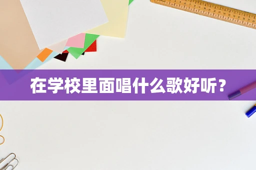在学校里面唱什么歌好听？