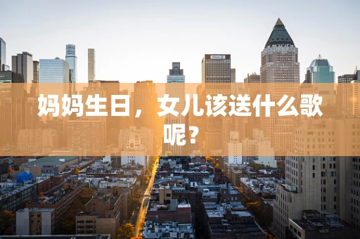 妈妈生日，女儿该送什么歌呢？