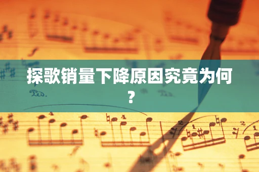 探歌销量下降原因究竟为何？