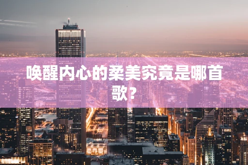 唤醒内心的柔美究竟是哪首歌？