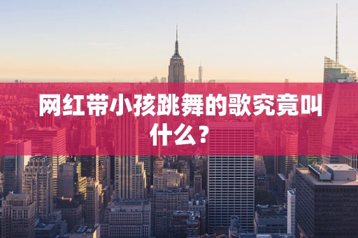 网红带小孩跳舞的歌究竟叫什么？