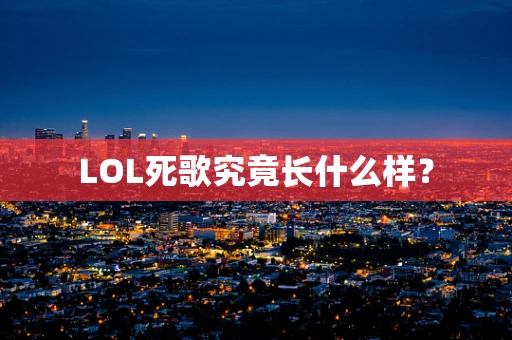 LOL死歌究竟长什么样？