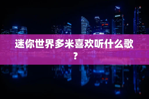 迷你世界多米喜欢听什么歌？