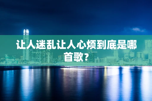 让人迷乱让人心烦到底是哪首歌？