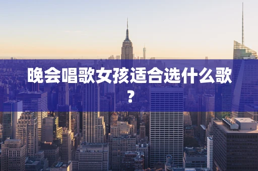 晚会唱歌女孩适合选什么歌？