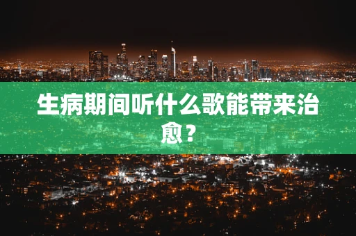 生病期间听什么歌能带来治愈？