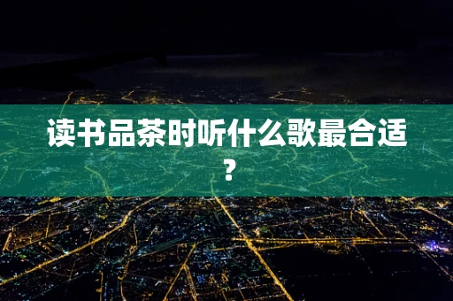 读书品茶时听什么歌最合适？