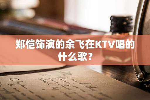 郑恺饰演的余飞在KTV唱的什么歌？