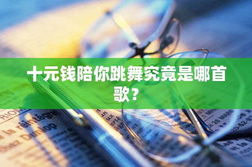 十元钱陪你跳舞究竟是哪首歌？