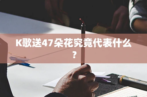 K歌送47朵花究竟代表什么？