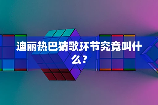 迪丽热巴猜歌环节究竟叫什么？