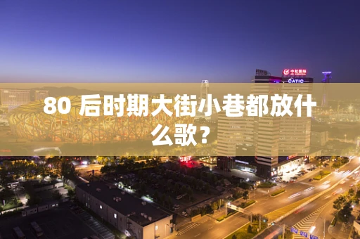 80 后时期大街小巷都放什么歌？