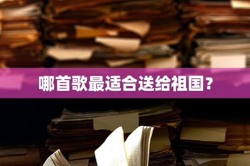 哪首歌最适合送给祖国？