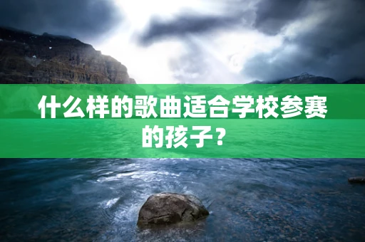 什么样的歌曲适合学校参赛的孩子？