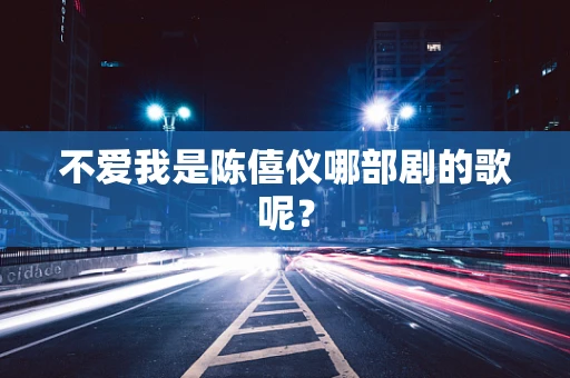 不爱我是陈僖仪哪部剧的歌呢？