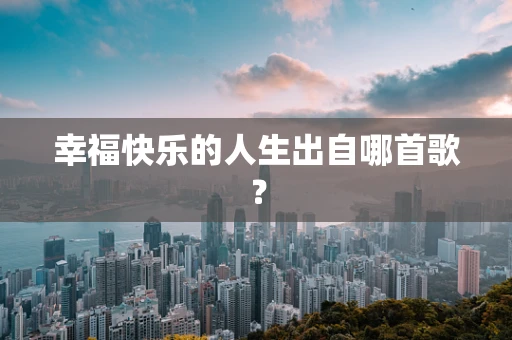 幸福快乐的人生出自哪首歌？
