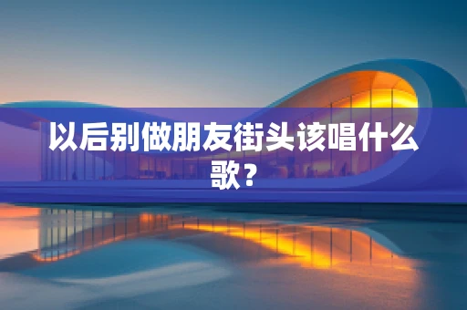 以后别做朋友街头该唱什么歌？