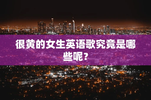 很黄的女生英语歌究竟是哪些呢？
