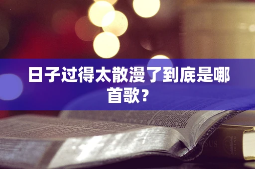 日子过得太散漫了到底是哪首歌？