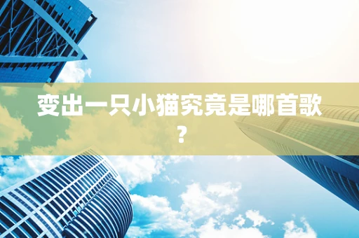 变出一只小猫究竟是哪首歌？
