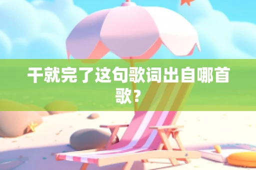 干就完了这句歌词出自哪首歌？