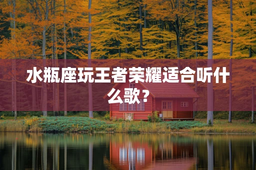 水瓶座玩王者荣耀适合听什么歌？