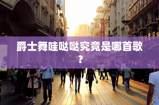 爵士舞哇哒哒究竟是哪首歌？