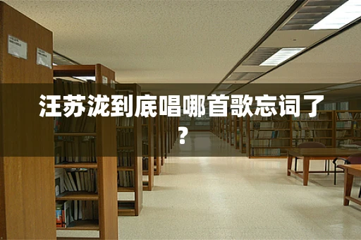 汪苏泷到底唱哪首歌忘词了？